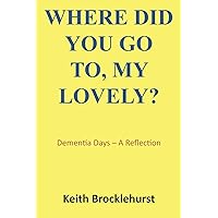 Where Did You Go To, My Lovely?: Dementia Days - A Reflection Where Did You Go To, My Lovely?: Dementia Days - A Reflection Paperback