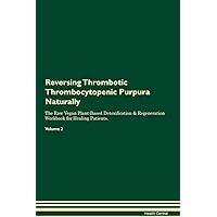 Reversing Thrombotic Thrombocytopenic Purpura Naturally The Raw Vegan Plant-Based Detoxification & Regeneration Workbook for Healing Patients. Volume 2