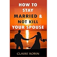 How to Stay Married & Not Kill Your Spouse: Powerful Ways to Deal with Difficult Spouse, Cultivate Happiness in an Unhappy Marriage, & Boost Intimacy How to Stay Married & Not Kill Your Spouse: Powerful Ways to Deal with Difficult Spouse, Cultivate Happiness in an Unhappy Marriage, & Boost Intimacy Paperback Kindle