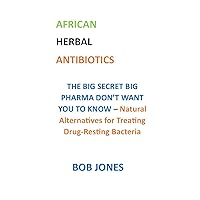 AFRICAN HERBAL ANTIBIOTICS: THE BIG SECRET BIG PHARMA DON’T WANT YOU TO KNOW – Natural Alternatives for Treating Drug-Resting Bacteria