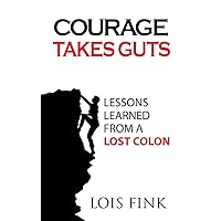 Courage Takes Guts: Lessons Learned from a Lost Colon Courage Takes Guts: Lessons Learned from a Lost Colon Paperback Kindle