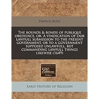 The bounds & bonds of publique obedience, or, A vindication of our lawfull submission to the present government, or to a government supposed unlawfull, but commanding lawfull things likewise (1649) by Francis Rous (2010-12-13)
