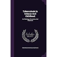 Tuberculosis In Infancy And Childhood: Its Pathology, Prevention, And Treatment Tuberculosis In Infancy And Childhood: Its Pathology, Prevention, And Treatment Hardcover Paperback