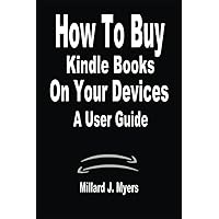 How To Buy Kindle Books On Your Devices A User Guide: A Complete Step By Step Manual on How to download, Read, Purchase Kindle eBooks on Kindle ... TO USING AMAZON DEVICES AND SUBSCRIPTION)