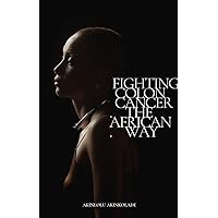 FIGHTING COLON-CANCER THE AFRICAN WAY: LEARN HOW TO USE THE AFRICAN DIET METHODOLOGY TO REDUCE THE EFFECT AND RISK OF COLON CANCER