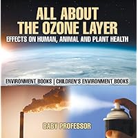 All About The Ozone Layer : Effects on Human, Animal and Plant Health - Environment Books | Children's Environment Books All About The Ozone Layer : Effects on Human, Animal and Plant Health - Environment Books | Children's Environment Books Kindle Paperback