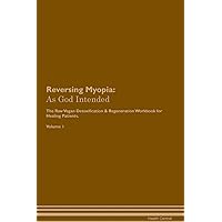 Reversing Myopia: As God Intended The Raw Vegan Plant-Based Detoxification & Regeneration Workbook for Healing Patients. Volume 1