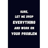 Sure, Let Me Drop Everything and Work on Your Problem: Blank Lined Notebook & Journal | Funny for Coworker Office Boss Team Work | Gag for Office Workers | Office Journals