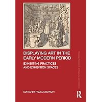 Displaying Art in the Early Modern Period: Exhibiting Practices and Exhibition Spaces (Routledge Research in Art Museums and Exhibitions) Displaying Art in the Early Modern Period: Exhibiting Practices and Exhibition Spaces (Routledge Research in Art Museums and Exhibitions) Kindle Hardcover Paperback