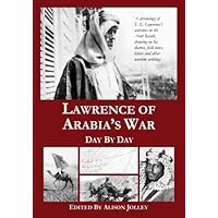 Lawrence of Arabia's War: Day by Day: A chronology of T. E. Lawrence's activities in the Arab Revolt, drawing on his diaries, field notes, letters and other wartime writings