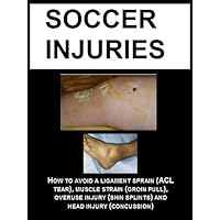 SOCCER INJURIES: HOW TO AVOID A LIGAMENT SPRAIN (ACL TEAR), MUSCLE STRAIN (GROIN PULL), OVERUSE INJURY (SHIN SPLINTS) AND HEAD INJURY (CONCUSSION)