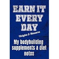 EARN IT EVERY DAY My Bodybuilding Supplements & Diet Notes: Bodybuilder’s recipe notebook to record recipes supplementary foods and diet notes vital to success in the gym and for entertaining