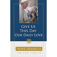 Give Us This Day, Our Daily Love: Pope Francis on the Family Give Us This Day, Our Daily Love: Pope Francis on the Family Hardcover Paperback