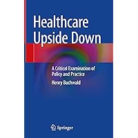 Healthcare Upside Down: A Critical Examination of Policy and Practice Healthcare Upside Down: A Critical Examination of Policy and Practice Hardcover Kindle Paperback