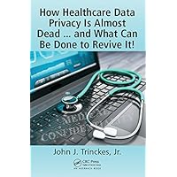 How Healthcare Data Privacy Is Almost Dead ... and What Can Be Done to Revive It! How Healthcare Data Privacy Is Almost Dead ... and What Can Be Done to Revive It! Kindle Hardcover Paperback