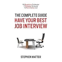 The Complete Guide HAVE YOUR BEST JOB INTERVIEW: 10 QUESTIONS TO MASTER, 7 MISTAKES TO AVOID, 16 POINT ACTION LIST The Complete Guide HAVE YOUR BEST JOB INTERVIEW: 10 QUESTIONS TO MASTER, 7 MISTAKES TO AVOID, 16 POINT ACTION LIST Kindle Paperback