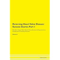 Reversing Heart Valve Disease: Testimonials for Hope. From Patients with Different Diseases Part 1 The Raw Vegan Plant-Based Detoxification & Regeneration Workbook for Healing Patients. Volume 6