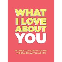 What I Love About You: 30 Things I Love About You and the Reasons Why I Love You Fill-in-the-Blank Gift Book. Anniversary Gifts for Couples, Her and Him (What I Love About You Series Books)