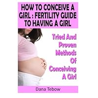 How To Conceive A Girl : Fertility Guide To Having A Girl: Tried And Proven Methods Of Conceiving A Girl How To Conceive A Girl : Fertility Guide To Having A Girl: Tried And Proven Methods Of Conceiving A Girl Paperback