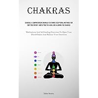 Chakras: A Comprehensive Manual Featuring Exceptional Methods For Emitting Energy, Amplifying The Aura, And Aligning The Chakras (Meditations And ... Your Third Chakra And Balance Your Emotions)