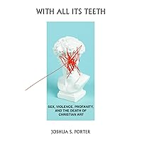 With All Its Teeth: Sex, Violence, Profanity, and the Death of Christian Art With All Its Teeth: Sex, Violence, Profanity, and the Death of Christian Art Paperback Kindle