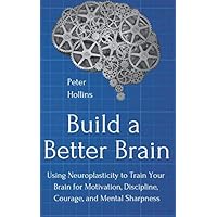 Build a Better Brain: Using Neuroplasticity to Train Your Brain for Motivation, Discipline, Courage, and Mental Sharpness (Think Smarter, Not Harder)