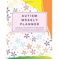 Autism Weekly Planner: A Journal For Parents To Document A Child's Progress and Achievements , A week workbook for parents to keep track of therapy goals, appointments, and activities