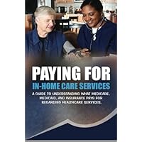 Paying for In-Home Care Services: A Guide to Understanding What Medicare, Medicaid, and Insurance Pays for Regarding Healthcare Services Paying for In-Home Care Services: A Guide to Understanding What Medicare, Medicaid, and Insurance Pays for Regarding Healthcare Services Paperback