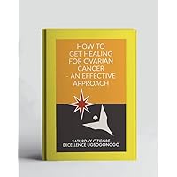 How To Get Healing For Ovarian Cancer - An Effective Approach (A Collection Of Books On How To Solve That Problem)