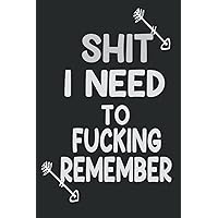 SHIT I NEED TO FUCKING REMEMBER: Funny and Sarcastic NoteBook For Adults Men or Women, Blank Lined Journal ,Funny Gift Notebook ,Gift For a Boss, ... or Passwords of internet; Funny Cover,Journa
