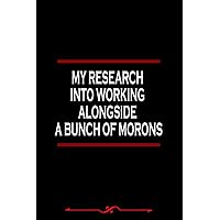 My Research Into Working Alongside A Bunch Of Morons Notebook: Funny Human Resources Gifts for Women Great Ideas for Human Resourcess Graduation ... Hr school, 120 pages, Funny Office Gag Gifts
