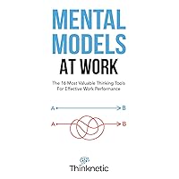 Mental Models At Work: The 16 Most Valuable Thinking Tools For Effective Work Performance (Decision Making Mastery)