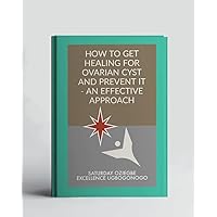 How To Get Healing For Ovarian Cyst And Prevent It - An Effective Approach (A Collection Of Books On How To Solve That Problem)