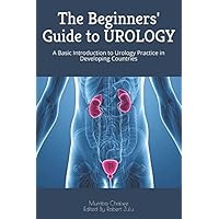 The Beginners' Guide to UROLOGY: A Basic Introduction to Urology Practice in Developing Countries The Beginners' Guide to UROLOGY: A Basic Introduction to Urology Practice in Developing Countries Paperback Kindle