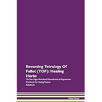 Reversing Tetralogy Of Fallot (TOF): Healing Herbs The Raw Vegan Plant-Based Detoxification & Regeneration Workbook for Healing Patients. Volume 8