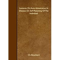 Lectures On Auto-Intoxication In Disease; Or, Self-Poisoning Of The Individual Lectures On Auto-Intoxication In Disease; Or, Self-Poisoning Of The Individual Paperback Hardcover
