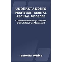 Understanding Persistent Genital Arousal Disorder: A Clinical Guide to Etiology, Symptoms, and Multidisciplinary Management Understanding Persistent Genital Arousal Disorder: A Clinical Guide to Etiology, Symptoms, and Multidisciplinary Management Paperback Kindle Hardcover