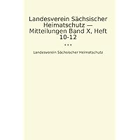 Landesverein Sächsischer Heimatschutz — Mitteilungen Band X, Heft 10-12 (Classic Books) (German Edition)