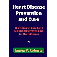 Heart Disease Prevention and Cure: The Nutrition-Based and scientifically Proven Cure for Heart Disease