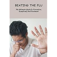 Beating The Flu: The Ultimate Guide To Prevention, Symptoms, And Treatment