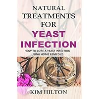Natural Treatments for Yeast Infection: How to Cure a Yeast Infection Using Home Remedies Natural Treatments for Yeast Infection: How to Cure a Yeast Infection Using Home Remedies Paperback Kindle