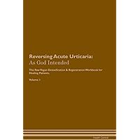 Reversing Acute Urticaria: As God Intended The Raw Vegan Plant-Based Detoxification & Regeneration Workbook for Healing Patients. Volume 1