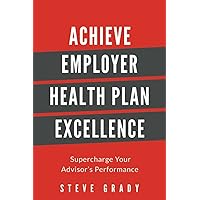 Achieve Employer Health Plan Excellence: Super Charge Your Advisor's Performance Achieve Employer Health Plan Excellence: Super Charge Your Advisor's Performance Paperback Kindle