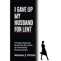 I Gave Up My Husband for Lent: Finding Hope by Breaking My Cycle of Unhealthy Relationships I Gave Up My Husband for Lent: Finding Hope by Breaking My Cycle of Unhealthy Relationships Paperback Kindle Hardcover
