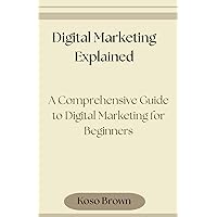 Digital Marketing Explained: A Comprehensive Guide to Digital Marketing for Beginners Digital Marketing Explained: A Comprehensive Guide to Digital Marketing for Beginners Kindle Paperback