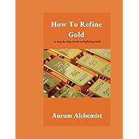 How To Refine Gold: A Step-by-Step Guide to Refining Gold How To Refine Gold: A Step-by-Step Guide to Refining Gold Paperback Kindle
