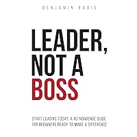 Leader, Not a Boss: Start Leading Today: A No-Nonsense Guide for Beginners Ready to Make a Difference
