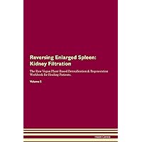 Reversing Enlarged Spleen: Kidney Filtration The Raw Vegan Plant-Based Detoxification & Regeneration Workbook for Healing Patients. Volume 5