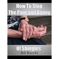 How To Stop The Pain and Agony Of Shingles How To Stop The Pain and Agony Of Shingles Kindle