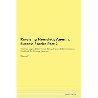 Reversing Hemolytic Anemia: Testimonials for Hope. From Patients with Different Diseases Part 2 The Raw Vegan Plant-Based Detoxification & Regeneration Workbook for Healing Patients. Volume 7